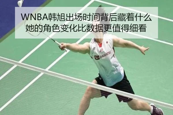 WNBA韩旭出场时间背后藏着什么 她的角色变化比数据更值得细看 | k1sports